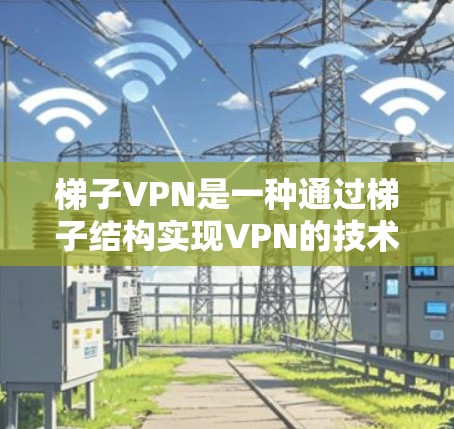梯子VPN是一种通过梯子结构实现VPN的技术，主要应用于特定的环境，如山林、沙漠等，具有以下特点和应用