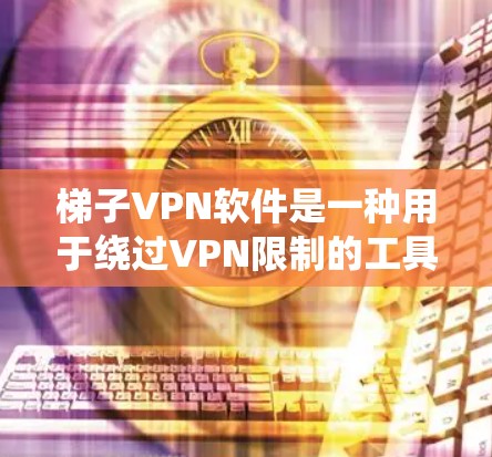 梯子VPN软件是一种用于绕过VPN限制的工具，允许用户访问需要的网站。以下是关于这些软件的详细信息