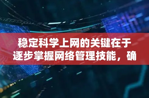 稳定科学上网的关键在于逐步掌握网络管理技能，确保网络不会中断使用。以下是一个系统化的步骤指南，帮助你逐步建立稳定的网络环境