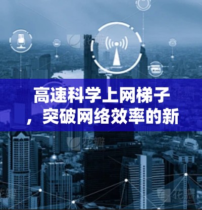 高速科学上网梯子，突破网络效率的新范式