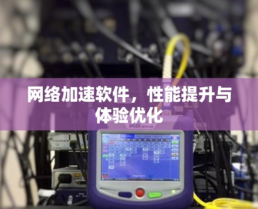 网络加速软件，性能提升与体验优化