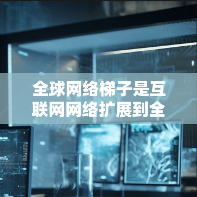 全球网络梯子是互联网网络扩展到全球的过程，从一个子网逐步扩展到更大的区域，最后覆盖整个地球。它涉及多个阶段和协议，对网络管理、数据传输、安全性和经济影响都有重要影响