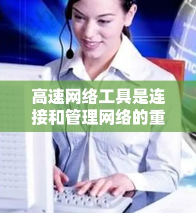 高速网络工具是连接和管理网络的重要工具,主要包括以下几个方面 高速网络工具是连接和管理网络的重要工具,主要包括以下几个方面