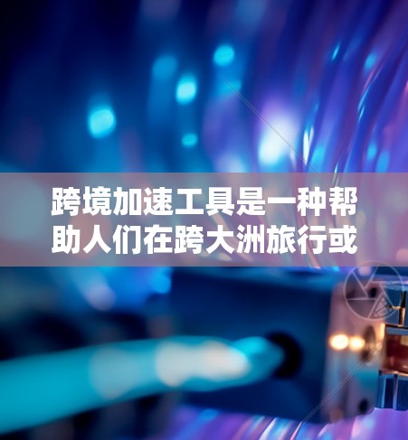 跨境加速工具是一种帮助人们在跨大洲旅行或交流时提高效率的工具。它通过多种方式优化信息获取、搜索、自动化流程和反馈，显著加快旅行和沟通的效率。以下是一些主要的跨境加速工具及其功能