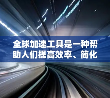 全球加速工具是一种帮助人们提高效率、简化任务或获取信息的工具。这些工具通常能够帮助人们快速浏览信息、管理时间、处理压力等。以下是一些常见的全球加速工具及其功能 全球加速工具是一种帮助人们提高效率、简化任务或获取信息的工具。这些工具通常能够帮助人们快速浏览信息、管理时间、处理压力等。以下是一些常见的全球加速工具及其功能