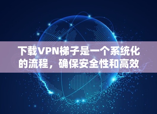 下载VPN梯子是一个系统化的流程，确保安全性和高效性。以下是一步步的指南，帮助你顺利完成VPN梯子的下载和连接过程