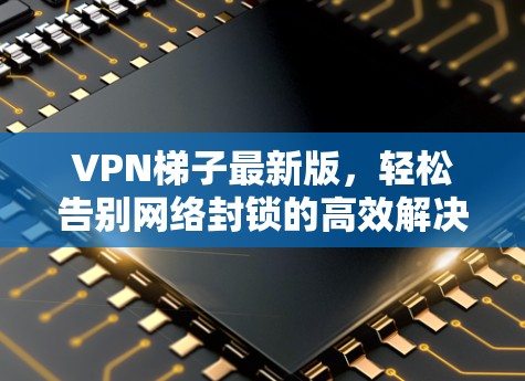 VPN梯子最新版，轻松告别网络封锁的高效解决方案