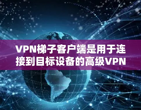 VPN梯子客户端是用于连接到目标设备的高级VPN服务，通常包括 Tor、Whist、Weist 等 Tor型VPN服务。以下是使用VPN梯子客户端的指南