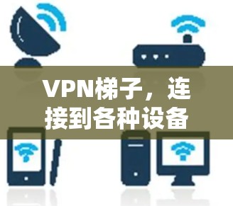 VPN梯子，连接到各种设备的高效通信解决方案