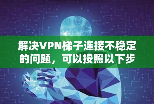 解决VPN梯子连接不稳定的问题，可以按照以下步骤进行