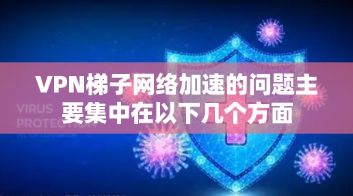 VPN梯子网络加速的问题主要集中在以下几个方面