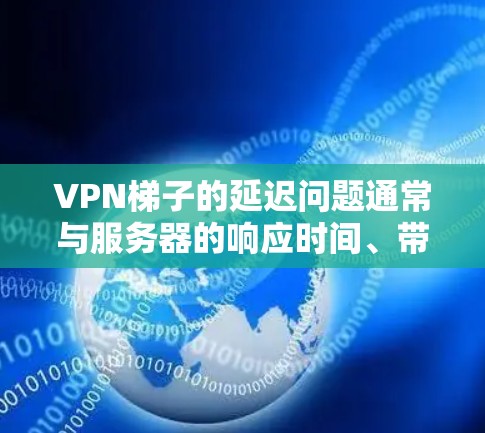 VPN梯子的延迟问题通常与服务器的响应时间、带宽、网络连接以及VPN协议的稳定性密切相关。以下是关于VPN梯子低延迟的详细分析和建议