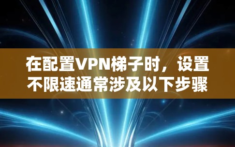 在配置VPN梯子时，设置不限速通常涉及以下步骤