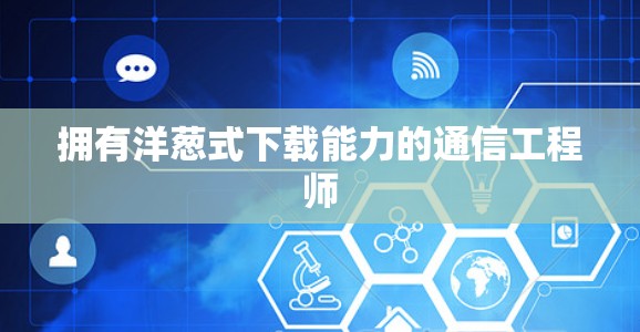 拥有洋葱式下载能力的通信工程师 拥有洋葱式下载能力的通信工程师
