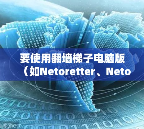 要使用翻墙梯子电脑版（如Netoretter、NetoretterPro）进行文件上传，您可以按照以下步骤操作
