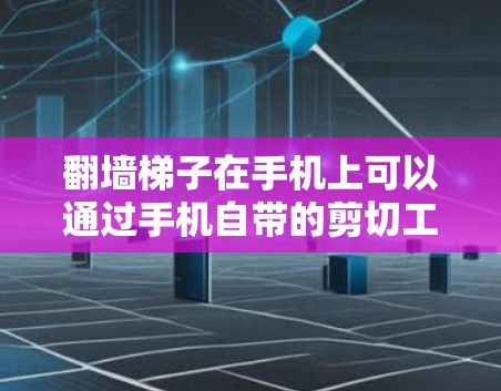 翻墙梯子在手机上可以通过手机自带的剪切工具或使用手机上的剪贴软件来实现。以下是关于如何在手机上使用翻墙梯子的步骤