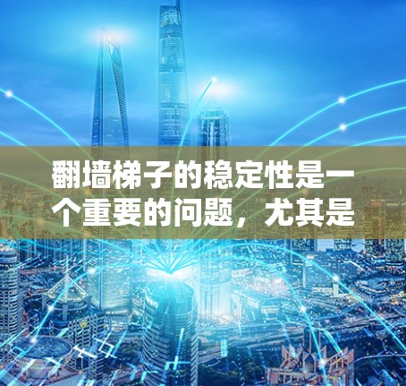翻墙梯子的稳定性是一个重要的问题，尤其是在翻墙过程中，如果梯子没有足够的稳定性，可能会导致滑倒或倒塌。以下是一些可能的解决方案