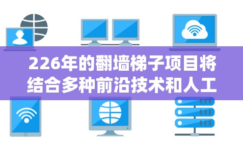 226年的翻墙梯子项目将结合多种前沿技术和人工智能，以增强系统的安全性并提高效率。以下是其设计和实施的详细步骤
