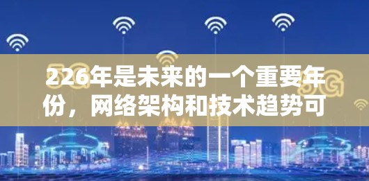 226年是未来的一个重要年份，网络架构和技术趋势可能会发生显著变化。网络梯子（网络拓扑）是一个重要的概念，它决定了网络中的节点如何连接和通信。在226年，网络梯子可能会朝着以下方向发展