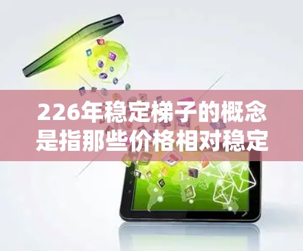 226年稳定梯子的概念是指那些价格相对稳定的房地产项目，通常具有较长的租期和较高的长期价值。以下是对这一概念的详细介绍