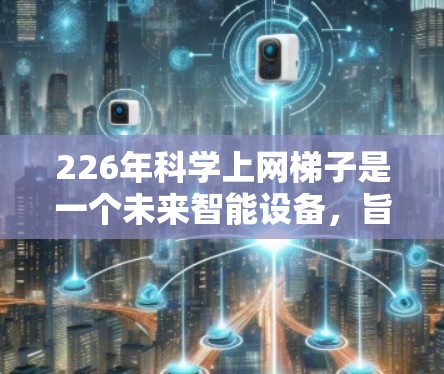 226年科学上网梯子是一个未来智能设备,旨在提升科学计算和探索能力。它可能具备以下主要特点和优势 226年科学上网梯子是一个未来智能设备,旨在提升科学计算和探索能力。它可能具备以下主要特点和优势