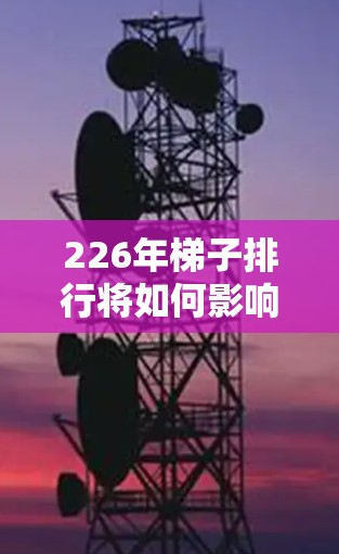 226年梯子排行将如何影响我们对内容和用户的真实评估？这是一个充满潜力的未来，但也伴随着挑战。以下是对226年梯子排行走向的详细分析