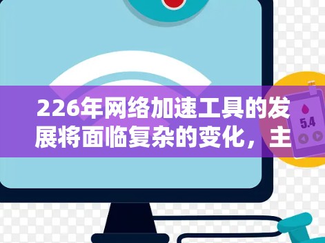 226年网络加速工具的发展将面临复杂的变化,主要体现在以下几个方面 226年网络加速工具的发展将面临复杂的变化,主要体现在以下几个方面