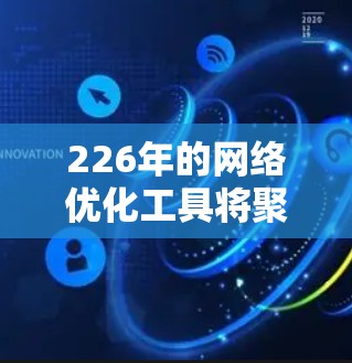 226年的网络优化工具将聚焦于未来的趋势和潜在需求，强调自动化、智能、灵活和扩展的网络架构。以下是这些工具的详细分析