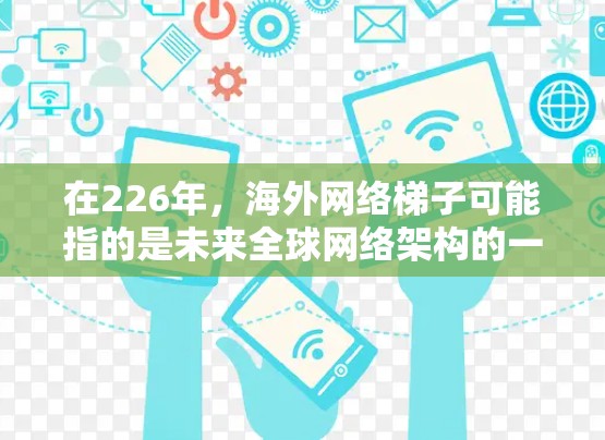 在226年，海外网络梯子可能指的是未来全球网络架构的一个重要组成部分，特别是在跨国通信、云服务、云网络、边缘计算、P2P（分布式计算）以及协物网络等领域的发展趋势。以下是一些可能的关键网络架构和趋势