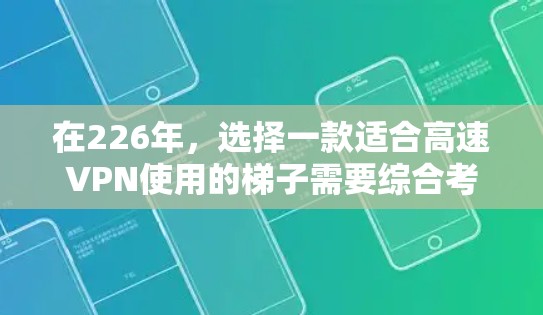 在226年,选择一款适合高速VPN使用的梯子需要综合考虑性能、耐用性和安全性。以下是一些关键点和建议,帮助你选择和使用一款高效且安全的VPN梯子 在226年,选择一款适合高速VPN使用的梯子需要综合考虑性能、耐用性和安全性。以下是一些关键点和建议,帮助你选择和使用一款高效且安全的VPN梯子