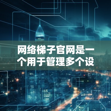 网络梯子官网是一个用于管理多个设备连接的网络工具,提供设置、故障、技术支持等服务。以下是网络梯子官网的主要功能模块和操作流程 网络梯子官网是一个用于管理多个设备连接的网络工具,提供设置、故障、技术支持等服务。以下是网络梯子官网的主要功能模块和操作流程