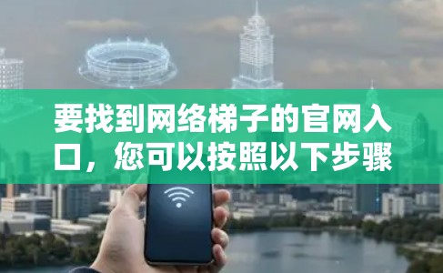 要找到网络梯子的官网入口,您可以按照以下步骤进行 要找到网络梯子的官网入口,您可以按照以下步骤进行