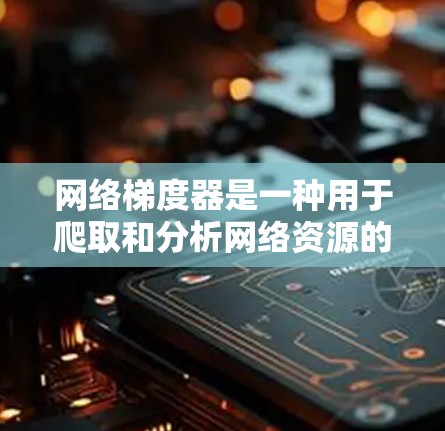 网络梯度器是一种用于爬取和分析网络资源的自动化工具，能够帮助用户快速获取大量网页数据，支持网页抓取、缓存存储、网页分析和数据存储等功能。以下是对网络梯度器的详细总结