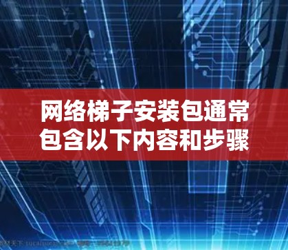 网络梯子安装包通常包含以下内容和步骤