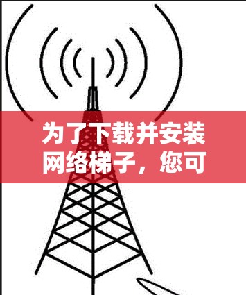 为了下载并安装网络梯子，您可以按照以下步骤操作
