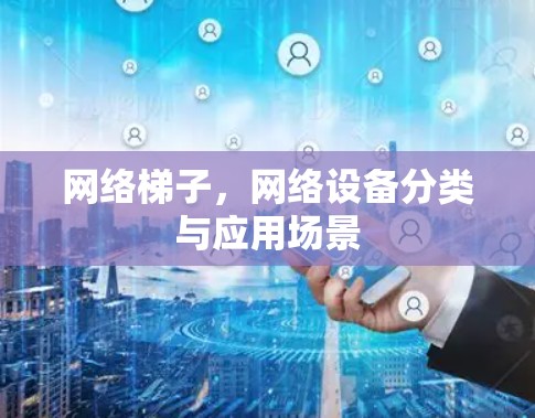 网络梯子,网络设备分类与应用场景 网络梯子,网络设备分类与应用场景