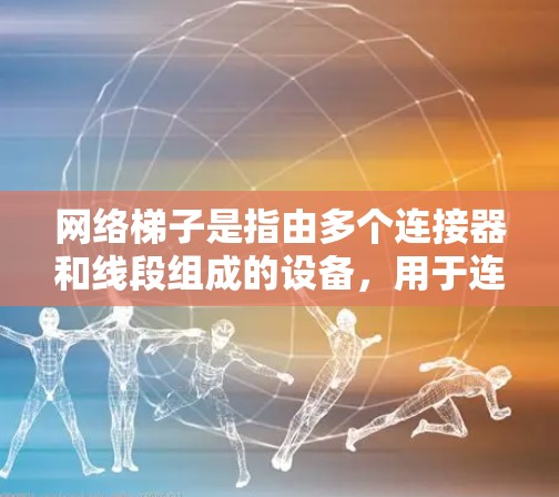 网络梯子是指由多个连接器和线段组成的设备,用于连接不同的网络设备,通常在特定的网络环境中使用。以下是关于网络梯子免费的详细解释 网络梯子是指由多个连接器和线段组成的设备,用于连接不同的网络设备,通常在特定的网络环境中使用。以下是关于网络梯子免费的详细解释