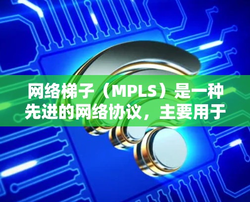 网络梯子（MPLS）是一种先进的网络协议，主要用于提高网络的可靠性、高带宽和扩展性。以下是对MPLS的详细总结