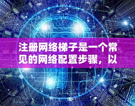 注册网络梯子是一个常见的网络配置步骤，以下是详细的步骤指南