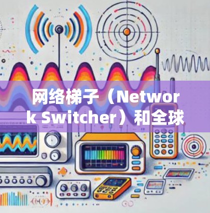 网络梯子（Network Switcher）和全球节点（Global Node）在不同的上下文中可能有不同的含义，具体取决于上下文的具体场景。以下是一些可能的解释