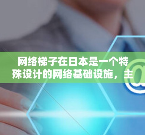 网络梯子在日本是一个特殊设计的网络基础设施，主要用于连接多个网络设备，形成一条高效的数据传输路径。以下是对网络梯子在日本的详细介绍