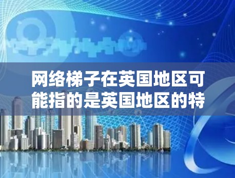 网络梯子在英国地区可能指的是英国地区的特定网络架构或网络节点，具体含义可能因地区而异。以下是一些可能的解释