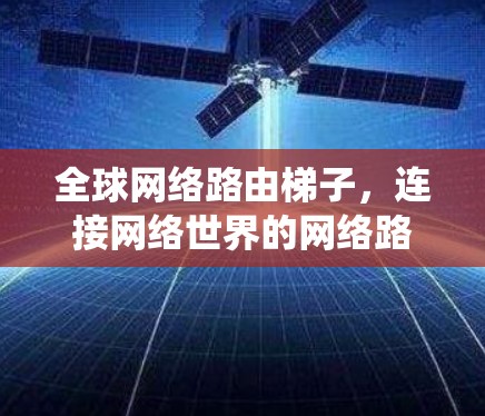 全球网络路由梯子，连接网络世界的网络路由系统