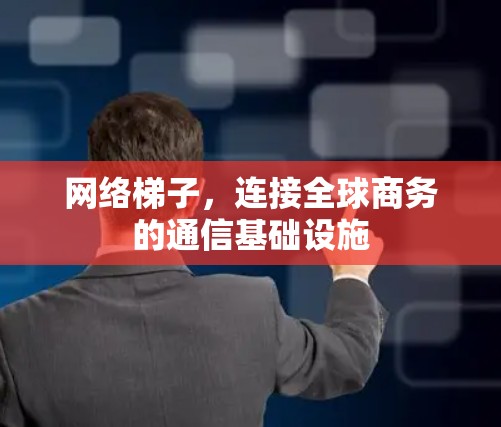 网络梯子，连接全球商务的通信基础设施
