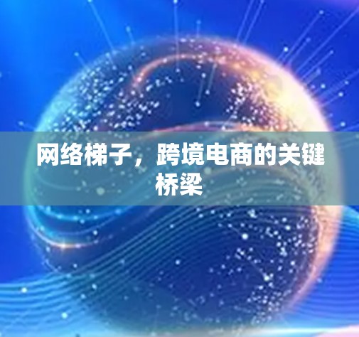 网络梯子，跨境电商的关键桥梁