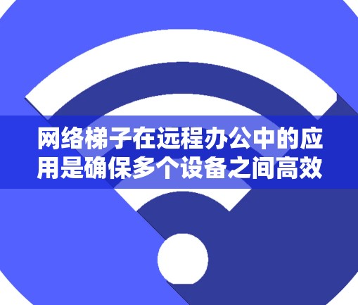 网络梯子在远程办公中的应用是确保多个设备之间高效、稳定地通信和协作的重要工具。以下是其关键应用和相关考虑因素