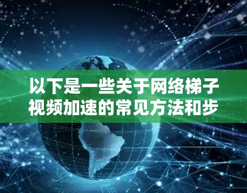 以下是一些关于网络梯子视频加速的常见方法和步骤 以下是一些关于网络梯子视频加速的常见方法和步骤