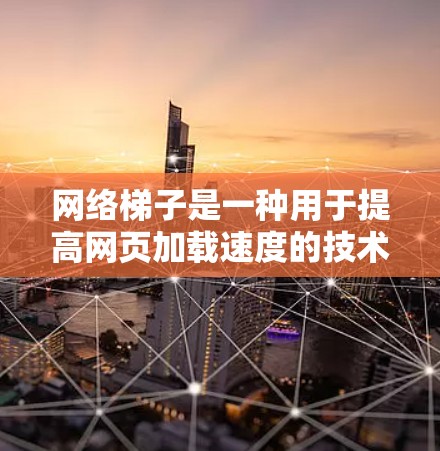 网络梯子是一种用于提高网页加载速度的技术，通过调整缓存和结构来优化网页加载体验。以下是关于网络梯子的详细指南