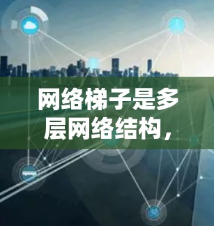 网络梯子是多层网络结构，由多个连接层组成，用于提高网络的扩展性和稳定性。以下是对网络梯子连接方式和稳定性因素的详细分析