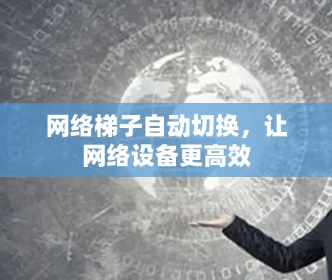 网络梯子自动切换,让网络设备更高效 网络梯子自动切换,让网络设备更高效